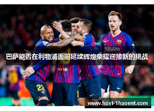 巴萨能否在利物浦面前延续辉煌荣耀迎接新的挑战