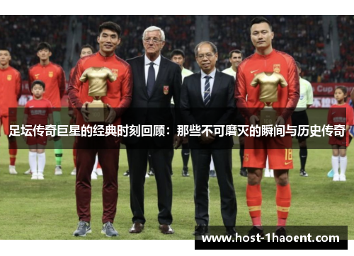 足坛传奇巨星的经典时刻回顾：那些不可磨灭的瞬间与历史传奇