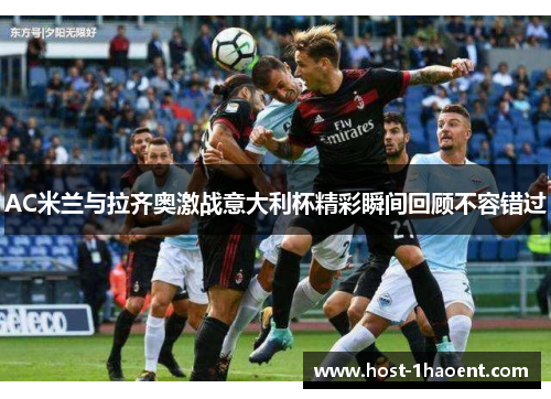 AC米兰与拉齐奥激战意大利杯精彩瞬间回顾不容错过