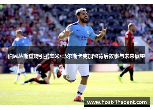 伯恩茅斯重磅引援杰米·马尔斯卡克加盟背后故事与未来展望