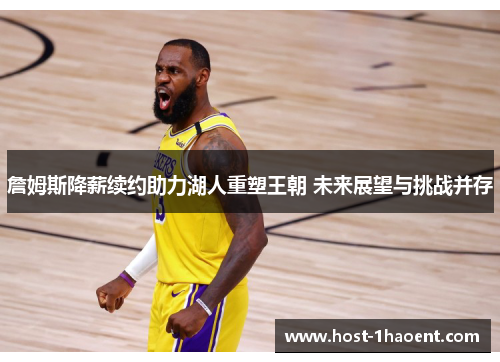 詹姆斯降薪续约助力湖人重塑王朝 未来展望与挑战并存