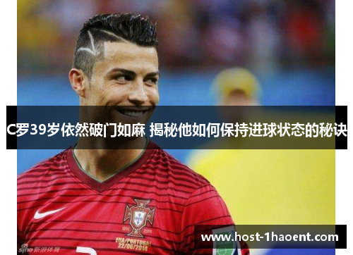 C罗39岁依然破门如麻 揭秘他如何保持进球状态的秘诀