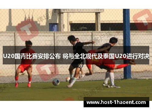 U20国青比赛安排公布 将与全北现代及泰国U20进行对决