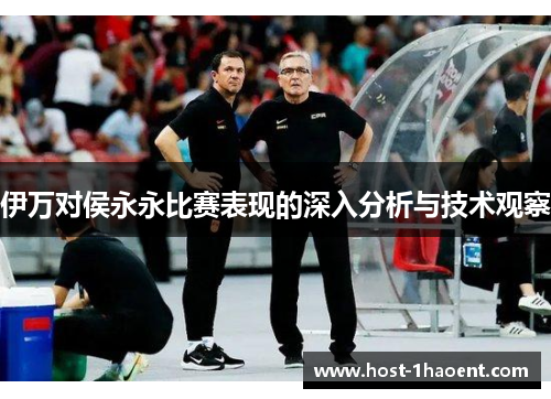伊万对侯永永比赛表现的深入分析与技术观察