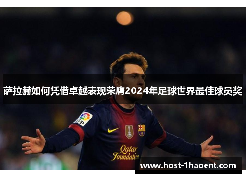 萨拉赫如何凭借卓越表现荣膺2024年足球世界最佳球员奖