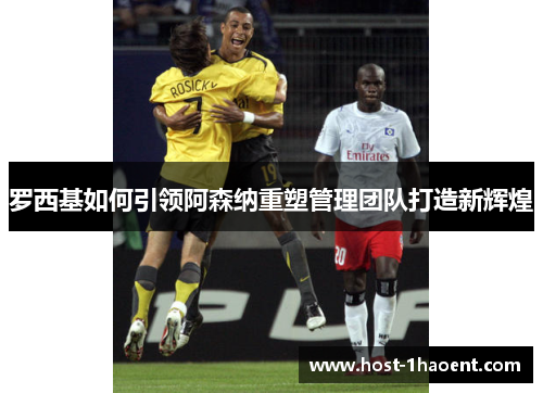罗西基如何引领阿森纳重塑管理团队打造新辉煌