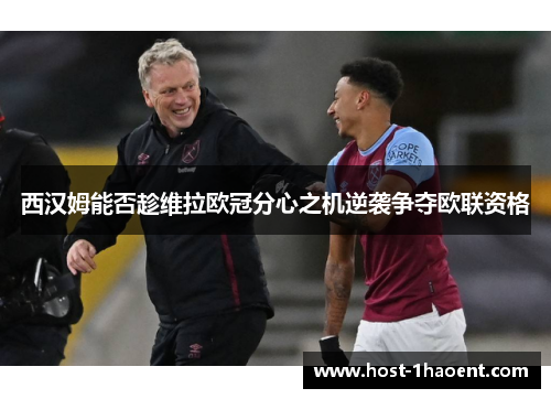 西汉姆能否趁维拉欧冠分心之机逆袭争夺欧联资格
