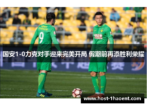 国安1-0力克对手迎来完美开局 假期前再添胜利荣耀