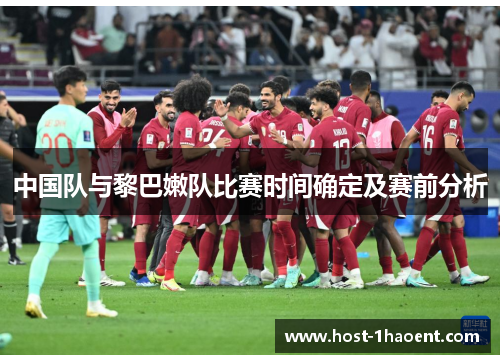 中国队与黎巴嫩队比赛时间确定及赛前分析