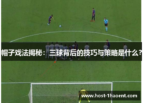 帽子戏法揭秘：三球背后的技巧与策略是什么？