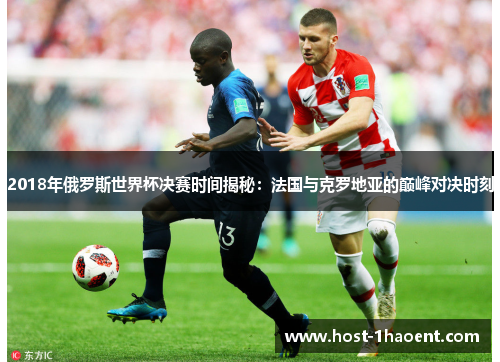 2018年俄罗斯世界杯决赛时间揭秘：法国与克罗地亚的巅峰对决时刻