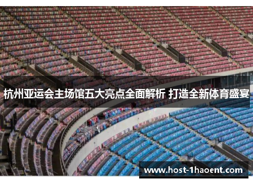 杭州亚运会主场馆五大亮点全面解析 打造全新体育盛宴