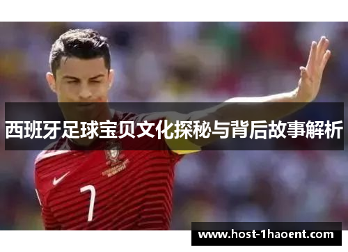 西班牙足球宝贝文化探秘与背后故事解析