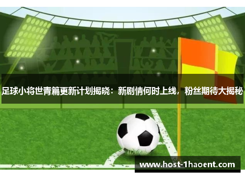 足球小将世青篇更新计划揭晓：新剧情何时上线，粉丝期待大揭秘