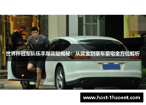 世界杯冠军队伍丰厚奖励揭秘：从奖金到豪车豪宅全方位解析