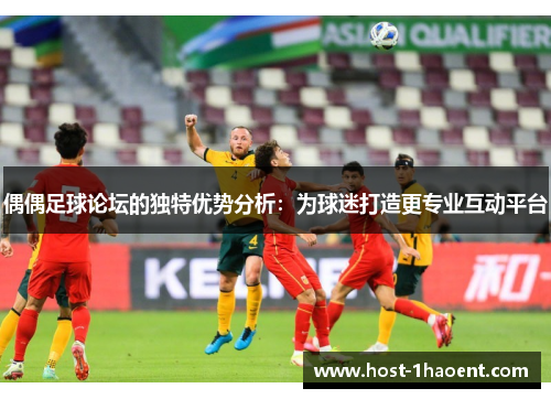偶偶足球论坛的独特优势分析：为球迷打造更专业互动平台