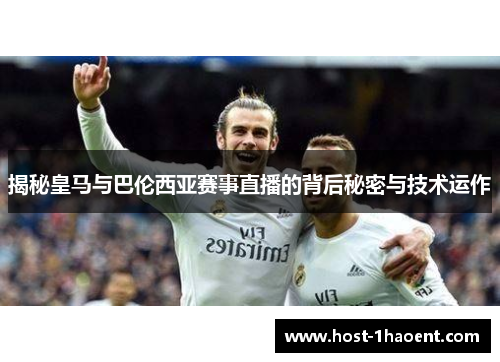 揭秘皇马与巴伦西亚赛事直播的背后秘密与技术运作