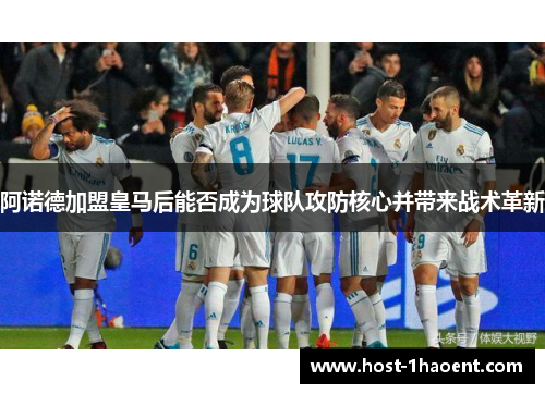 阿诺德加盟皇马后能否成为球队攻防核心并带来战术革新