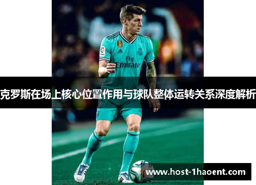 克罗斯在场上核心位置作用与球队整体运转关系深度解析
