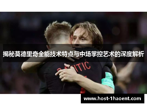 揭秘莫德里奇全能技术特点与中场掌控艺术的深度解析