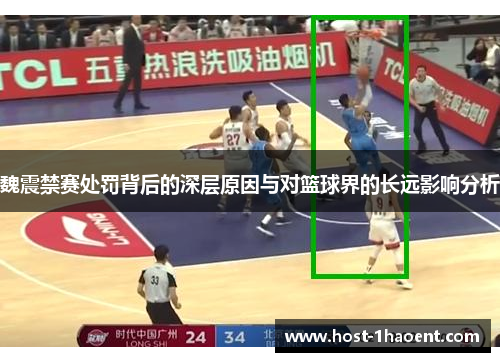 魏震禁赛处罚背后的深层原因与对篮球界的长远影响分析