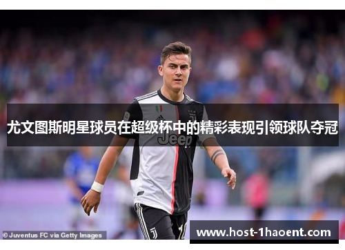尤文图斯明星球员在超级杯中的精彩表现引领球队夺冠