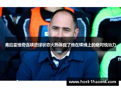 弗拉霍维奇连续进球状态火热体现了他在锋线上的绝对统治力