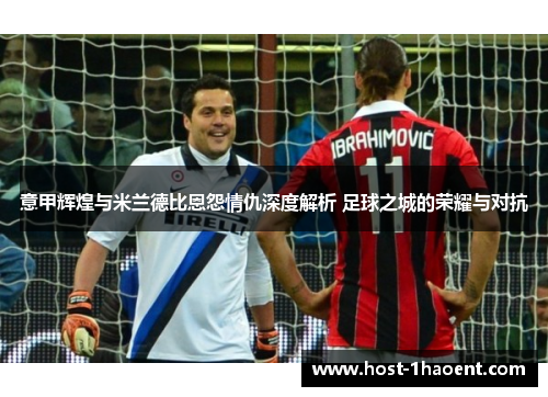 意甲辉煌与米兰德比恩怨情仇深度解析 足球之城的荣耀与对抗
