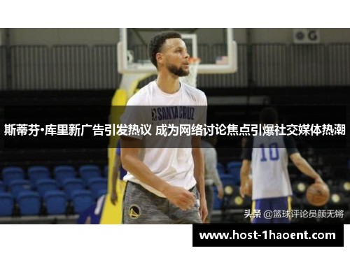 斯蒂芬·库里新广告引发热议 成为网络讨论焦点引爆社交媒体热潮