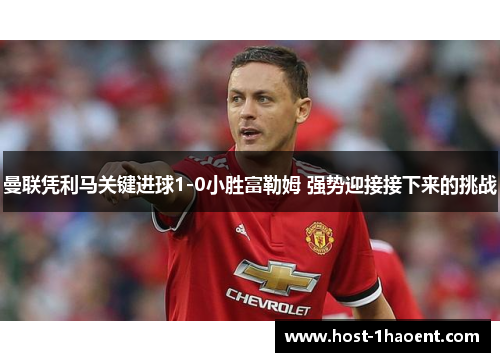 曼联凭利马关键进球1-0小胜富勒姆 强势迎接接下来的挑战