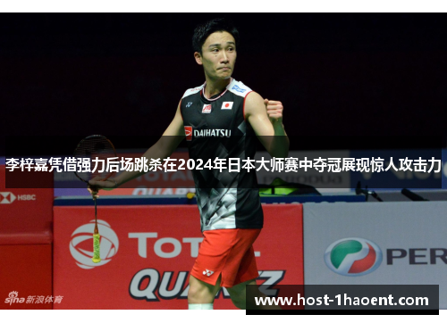 李梓嘉凭借强力后场跳杀在2024年日本大师赛中夺冠展现惊人攻击力