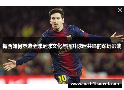 梅西如何塑造全球足球文化与提升球迷共鸣的深远影响