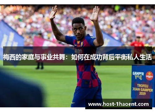 梅西的家庭与事业共舞：如何在成功背后平衡私人生活