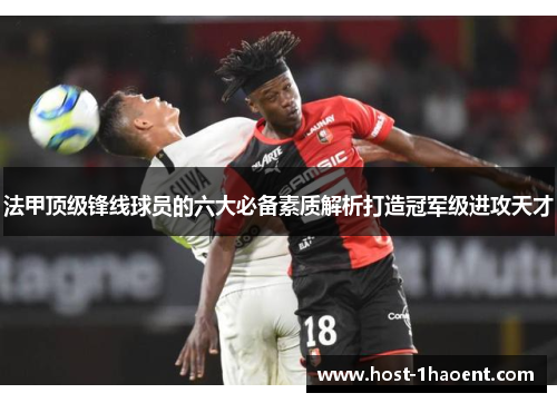 法甲顶级锋线球员的六大必备素质解析打造冠军级进攻天才
