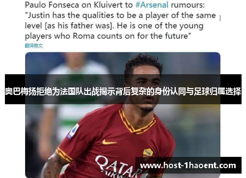 奥巴梅扬拒绝为法国队出战揭示背后复杂的身份认同与足球归属选择