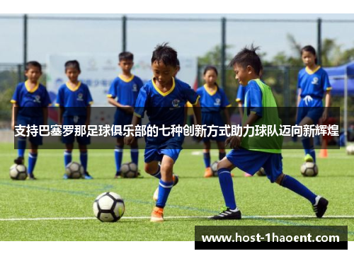 支持巴塞罗那足球俱乐部的七种创新方式助力球队迈向新辉煌