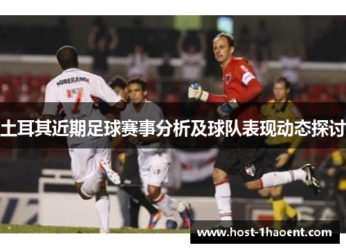 土耳其近期足球赛事分析及球队表现动态探讨