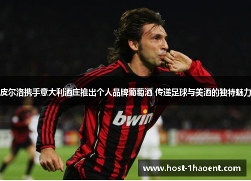 皮尔洛携手意大利酒庄推出个人品牌葡萄酒 传递足球与美酒的独特魅力