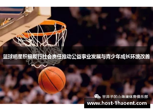 篮球明星积极履行社会责任推动公益事业发展与青少年成长环境改善