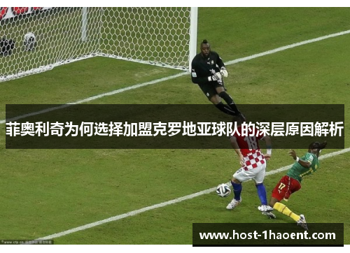 菲奥利奇为何选择加盟克罗地亚球队的深层原因解析