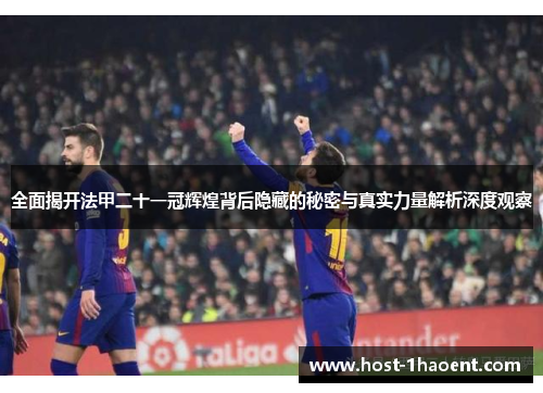 全面揭开法甲二十一冠辉煌背后隐藏的秘密与真实力量解析深度观察
