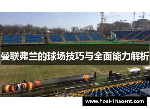 曼联弗兰的球场技巧与全面能力解析