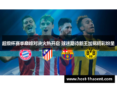 超级杯赛季巅峰对决火热开启 球迷期待新王加冕精彩纷呈 超级杯赛季巅峰对决火热开启 球迷期待新王加冕精彩纷呈