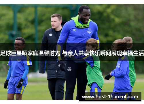 足球巨星晒家庭温馨时光 与亲人共享快乐瞬间展现幸福生活 足球巨星晒家庭温馨时光 与亲人共享快乐瞬间展现幸福生活