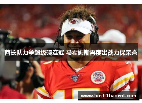 酋长队力争超级碗连冠 马霍姆斯再度出战力保荣誉 酋长队力争超级碗连冠 马霍姆斯再度出战力保荣誉