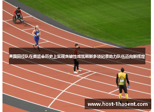 英国田径队在奥运会历史上实现突破性成就刷新多项纪录助力队伍迈向新辉煌
