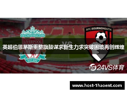英超伯恩茅斯重整旗鼓谋求新生力求突破困境再创辉煌
