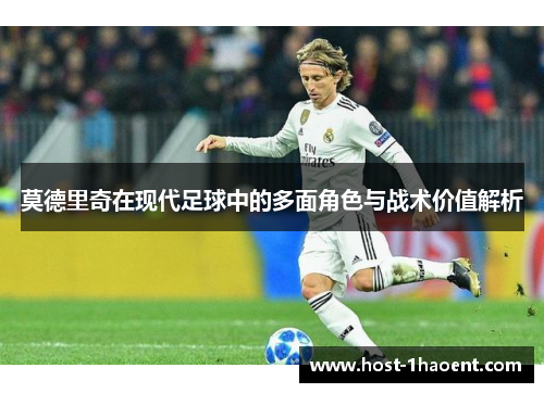 莫德里奇在现代足球中的多面角色与战术价值解析 莫德里奇在现代足球中的多面角色与战术价值解析