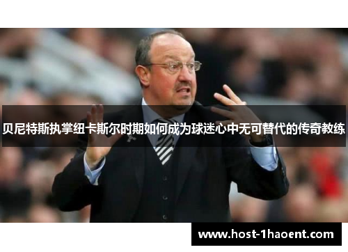 贝尼特斯执掌纽卡斯尔时期如何成为球迷心中无可替代的传奇教练