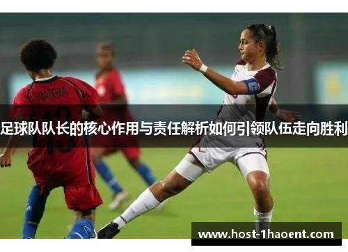 足球队队长的核心作用与责任解析如何引领队伍走向胜利 足球队队长的核心作用与责任解析如何引领队伍走向胜利